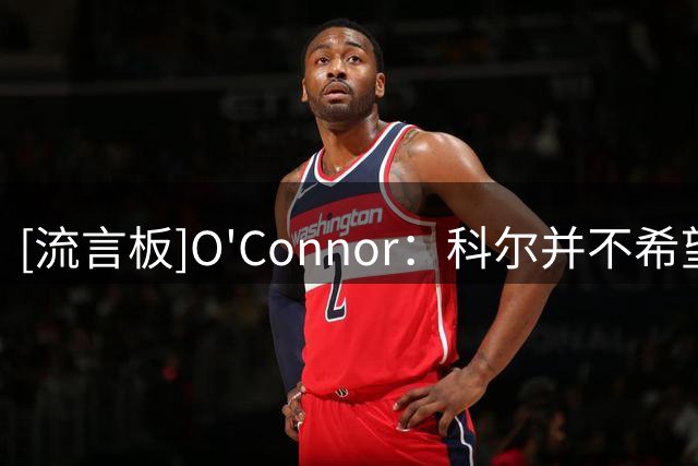 [流言板]O'Connor：科尔并不希望勇士通过交易得到篮网前锋小波特